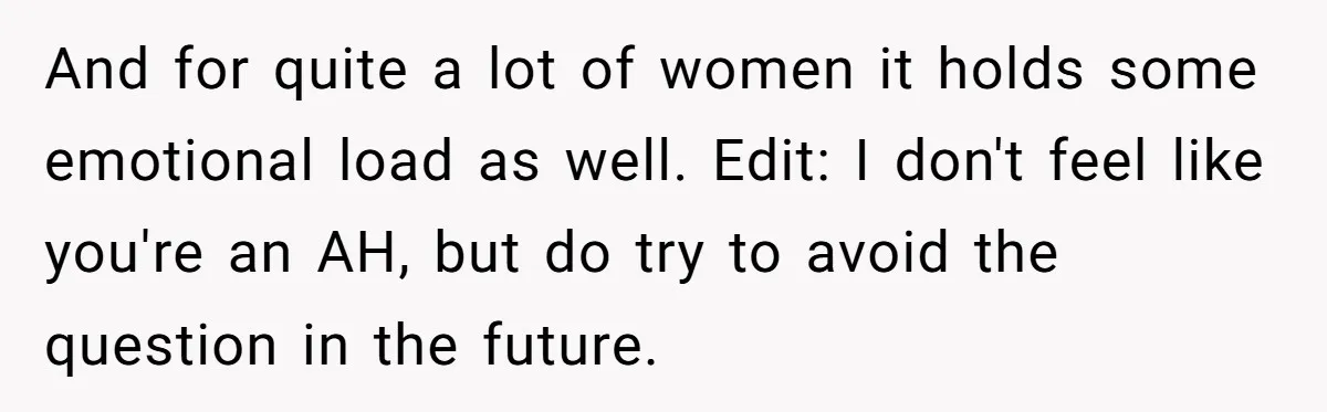 And for quite a lot of women it holds some emotional load as well. Edit: I don't feel like you're an AH, but do try to avoid the question in...