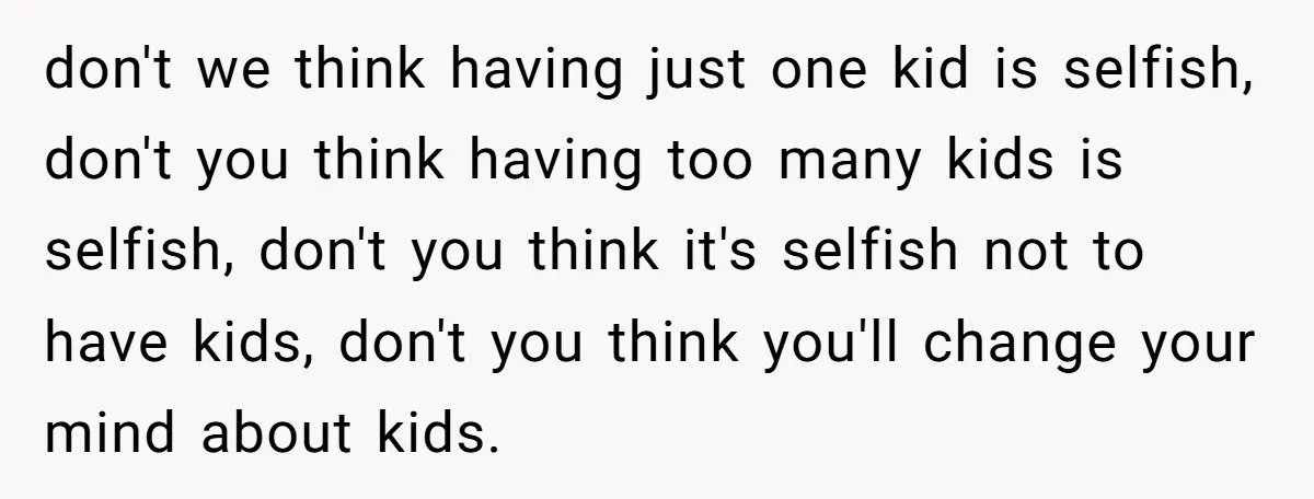 don't we think having just one kid is selfish, don't you think having too many kids is selfish, don't you think it's selfish not to have kids, don't you think...