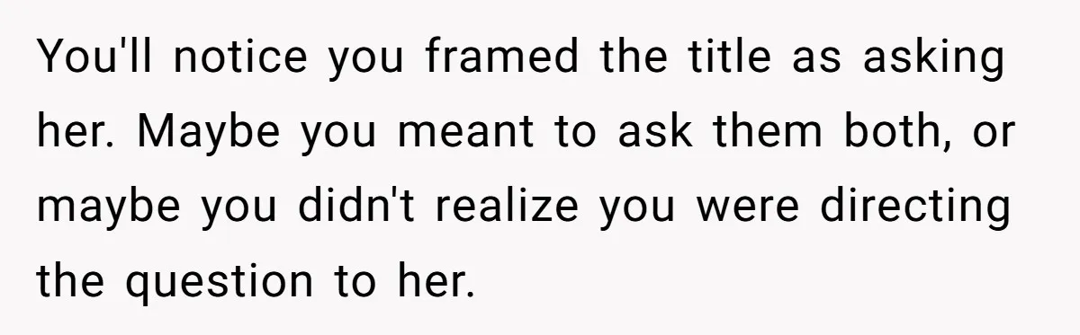 You'll notice you framed the title as asking her. Maybe you meant to ask them both, or maybe you didn't realize you were directing the question to her.
