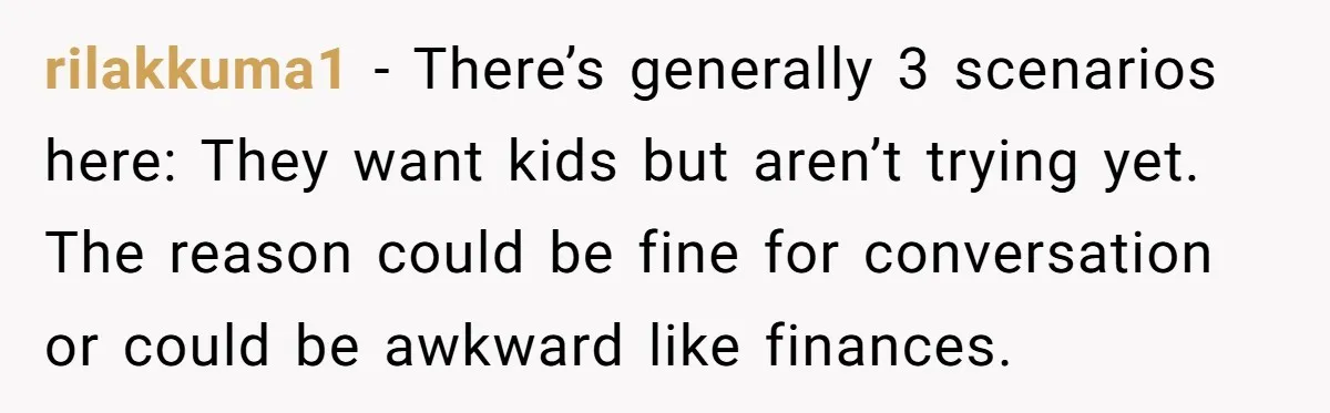 rilakkuma1 − There’s generally 3 scenarios here: They want kids but aren’t trying yet. The reason could be fine for conversation or could be awkward like finances.