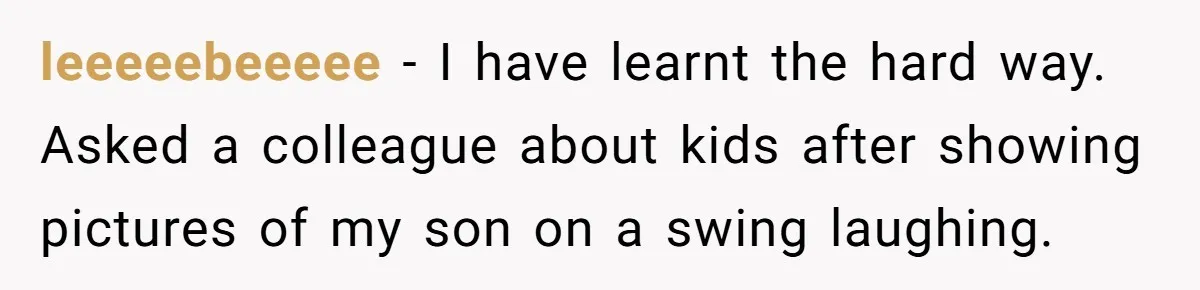 leeeeebeeeee − I have learnt the hard way. Asked a colleague about kids after showing pictures of my son on a swing laughing.