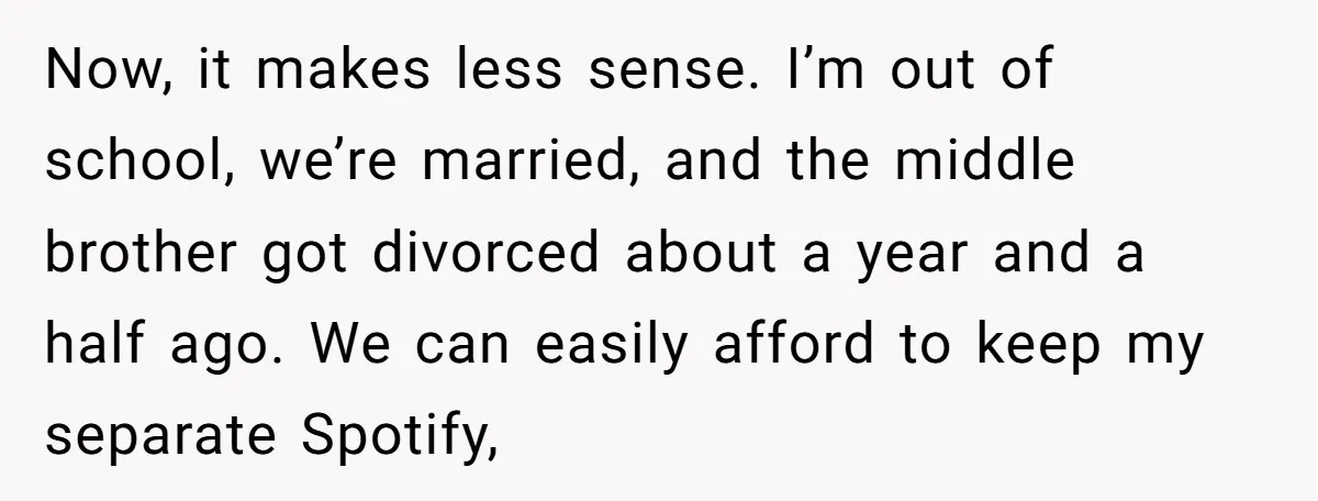 Now, it makes less sense. I’m out of school, we’re married, and the middle brother got divorced about a year and a half ago. We can easily afford to keep...