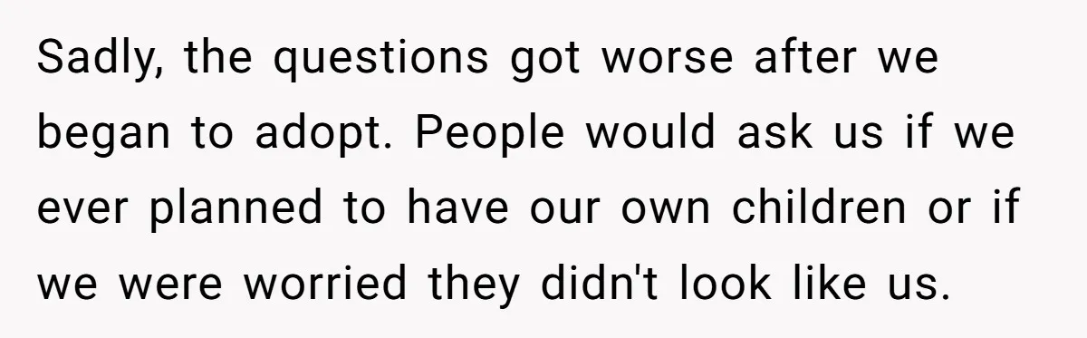Sadly, the questions got worse after we began to adopt. People would ask us if we ever planned to have our own children or if we were worried they didn't...