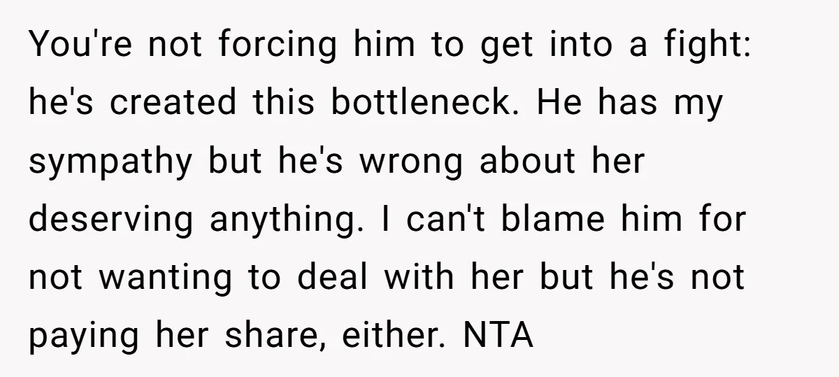 You're not forcing him to get into a fight: he's created this bottleneck. He has my sympathy but he's wrong about her deserving anything. I can't blame him for not...