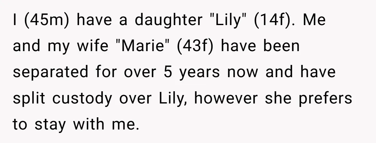 I (45m) have a daughter "Lily" (14f). Me and my wife "Marie" (43f) have been separated for over 5 years now and have split custody over Lily, however she prefers...