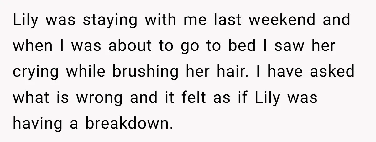 Lily was staying with me last weekend and when I was about to go to bed I saw her crying while brushing her hair. I have asked what is wrong...