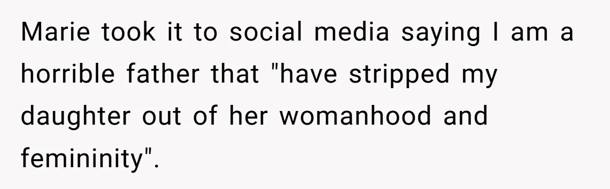 Marie took it to social media saying I am a horrible father that "have stripped my daughter out of her womanhood and femininity".