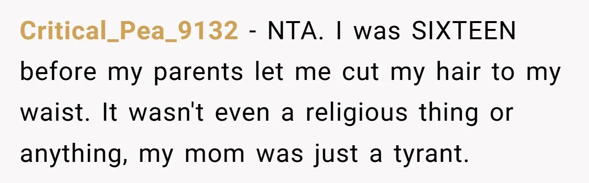 Critical_Pea_9132 − NTA. I was SIXTEEN before my parents let me cut my hair to my waist. It wasn't even a religious thing or anything, my mom was just a...