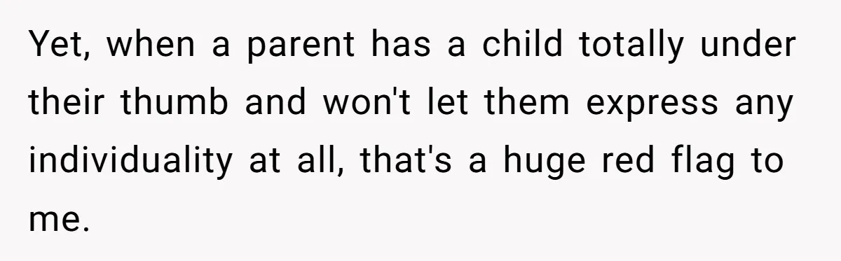 Yet, when a parent has a child totally under their thumb and won't let them express any individuality at all, that's a huge red flag to me.