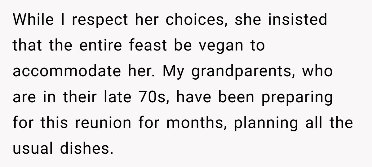 While I respect her choices, she insisted that the entire feast be vegan to accommodate her. My grandparents, who are in their late 70s, have been preparing for this reunion...