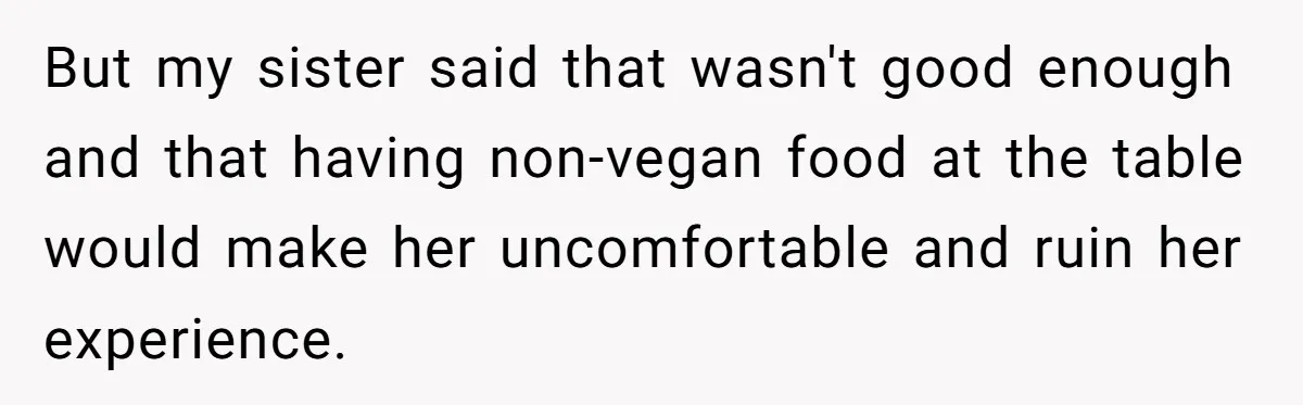 But my sister said that wasn't good enough and that having non-vegan food at the table would make her uncomfortable and ruin her experience.