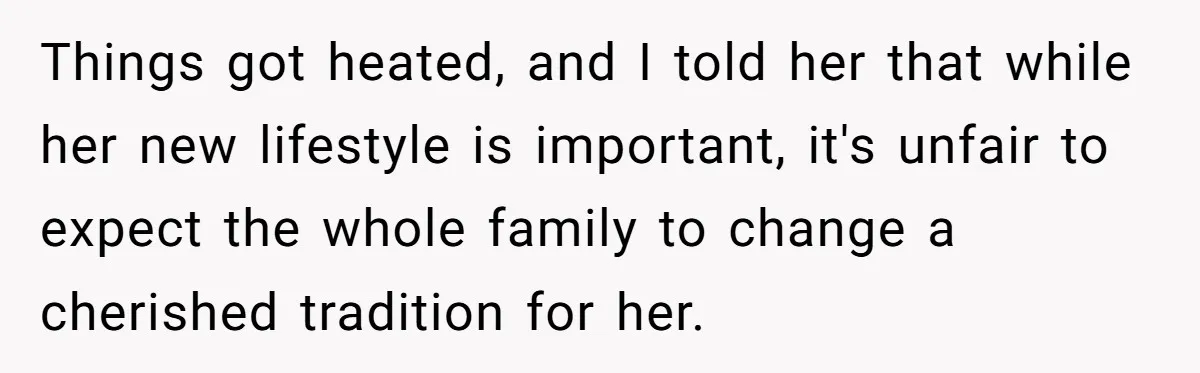 Things got heated, and I told her that while her new lifestyle is important, it's unfair to expect the whole family to change a cherished tradition for her.