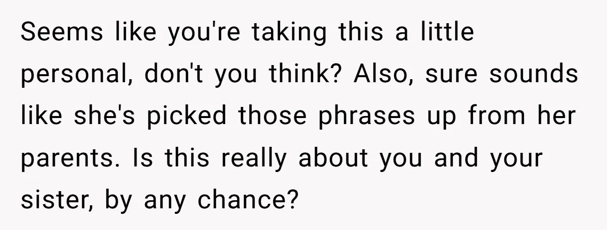 Seems like you're taking this a little personal, don't you think? Also, sure sounds like she's picked those phrases up from her parents. Is this really about you and your...