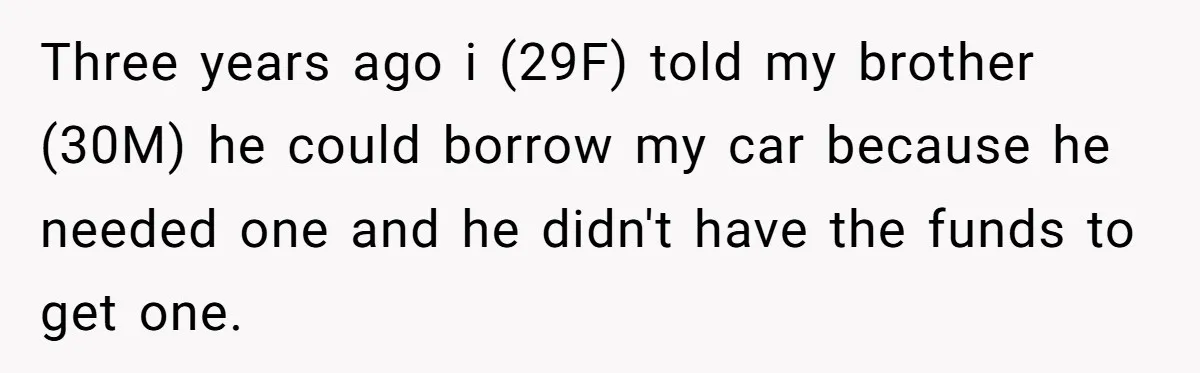 Three years ago i (29F) told my brother (30M) he could borrow my car because he needed one and he didn't have the funds to get one.