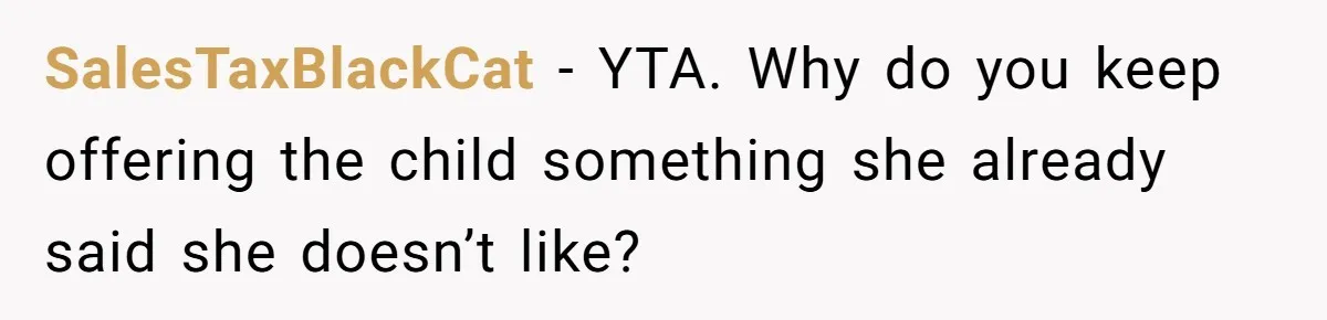 SalesTaxBlackCat - YTA. Why do you keep offering the child something she already said she doesn’t like?
