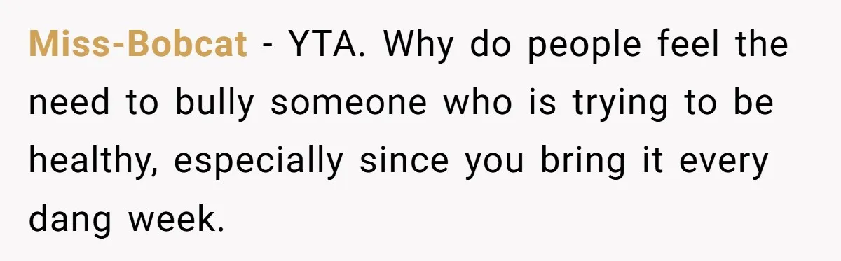 Miss-Bobcat - YTA. Why do people feel the need to bully someone who is trying to be healthy, especially since you bring it every dang week.