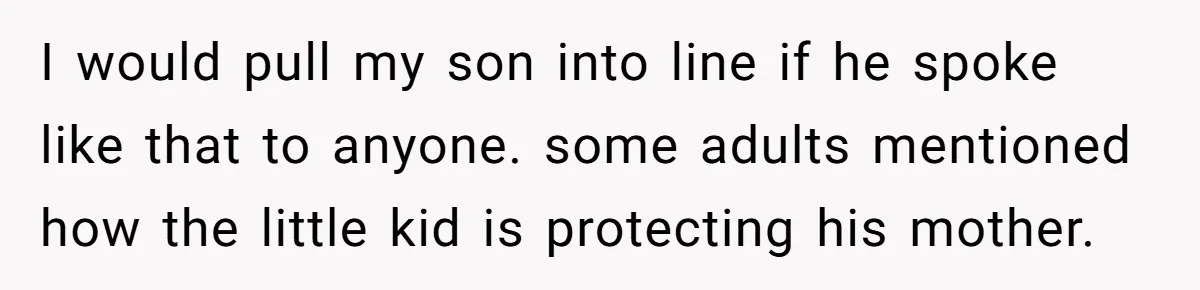 I would pull my son into line if he spoke like that to anyone. some adults mentioned how the little kid is protecting his mother.