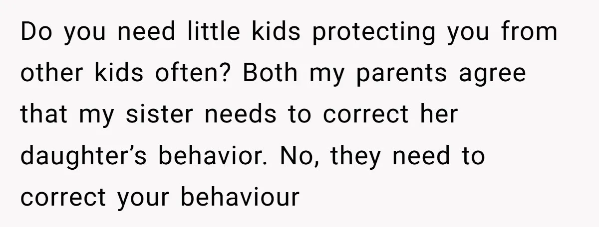 Do you need little kids protecting you from other kids often? Both my parents agree that my sister needs to correct her daughter’s behavior. No, they need to correct your...
