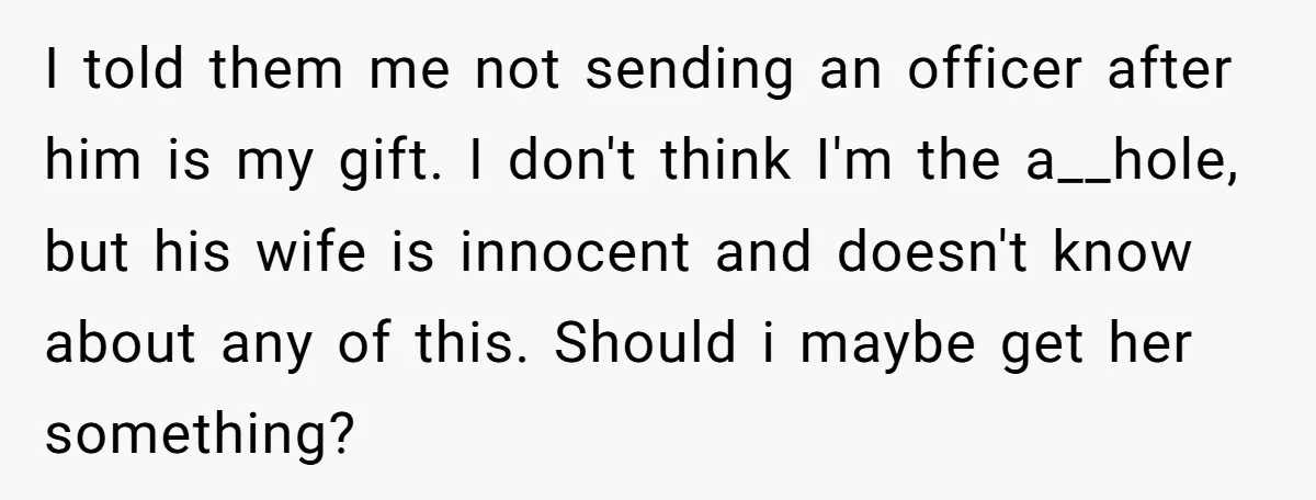 I told them me not sending an officer after him is my gift. I don't think I'm the a__hole, but his wife is innocent and doesn't know about any of...