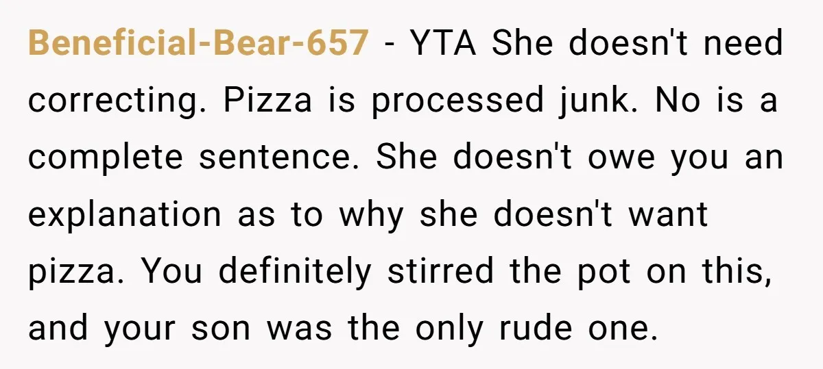 Beneficial-Bear-657 - YTA She doesn't need correcting. Pizza is processed junk. No is a complete sentence. She doesn't owe you an explanation as to why she doesn't want pizza. You...