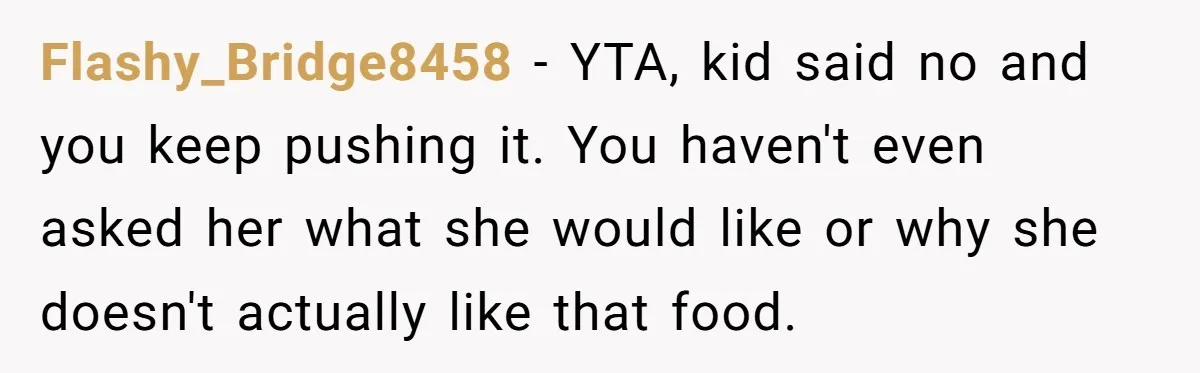 Flashy_Bridge8458 - YTA, kid said no and you keep pushing it. You haven't even asked her what she would like or why she doesn't actually like that food.