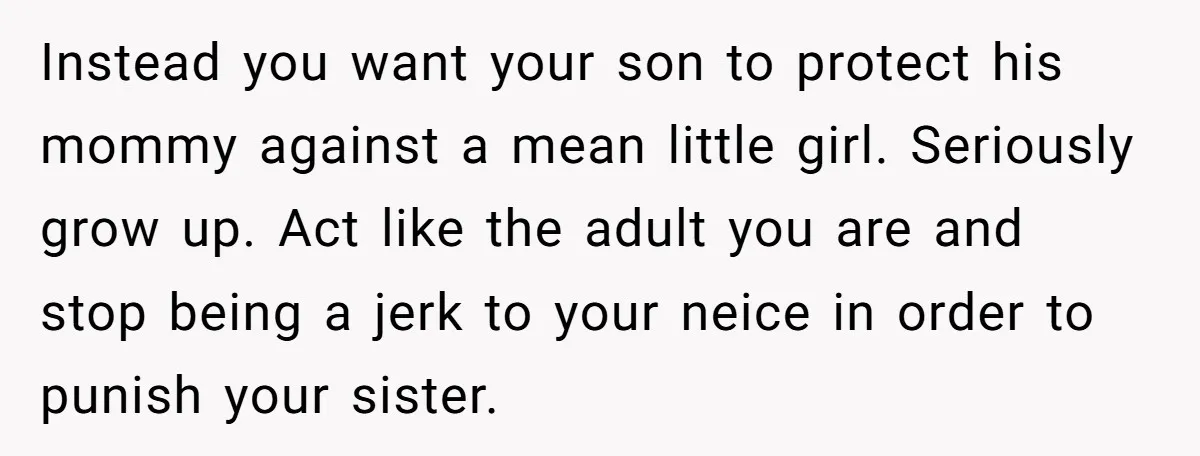 Instead you want your son to protect his mommy against a mean little girl. Seriously grow up. Act like the adult you are and stop being a jerk to your...