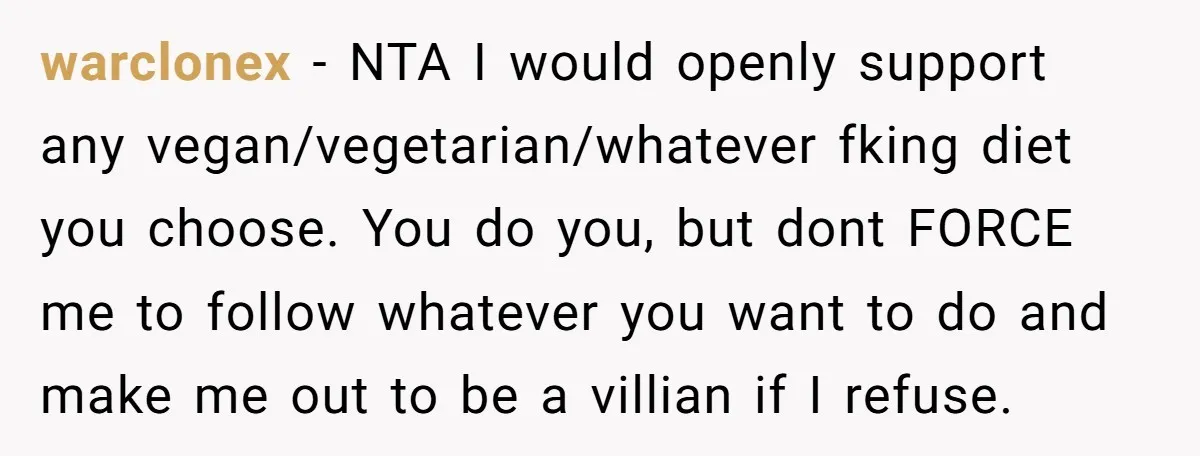 warclonex − NTA I would openly support any vegan/vegetarian/whatever fking diet you choose. You do you, but dont FORCE me to follow whatever you want to do and make me...