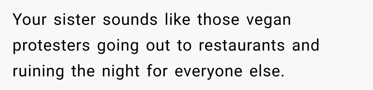 Your sister sounds like those vegan protesters going out to restaurants and ruining the night for everyone else.