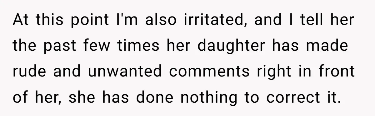 At this point I'm also irritated, and I tell her the past few times her daughter has made rude and unwanted comments right in front of her, she has done...