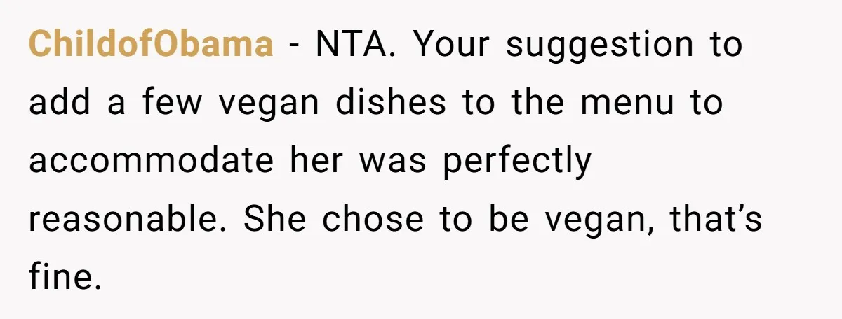 ChildofObama − NTA. Your suggestion to add a few vegan dishes to the menu to accommodate her was perfectly reasonable. She chose to be vegan, that’s fine.
