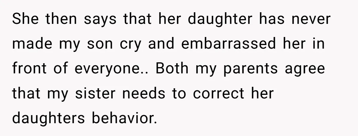 She then says that her daughter has never made my son cry and embarrassed her in front of everyone.. Both my parents agree that my sister needs to correct her...
