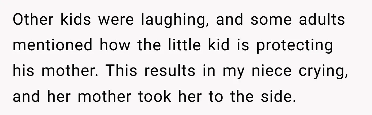 Other kids were laughing, and some adults mentioned how the little kid is protecting his mother. This results in my niece crying, and her mother took her to the side.