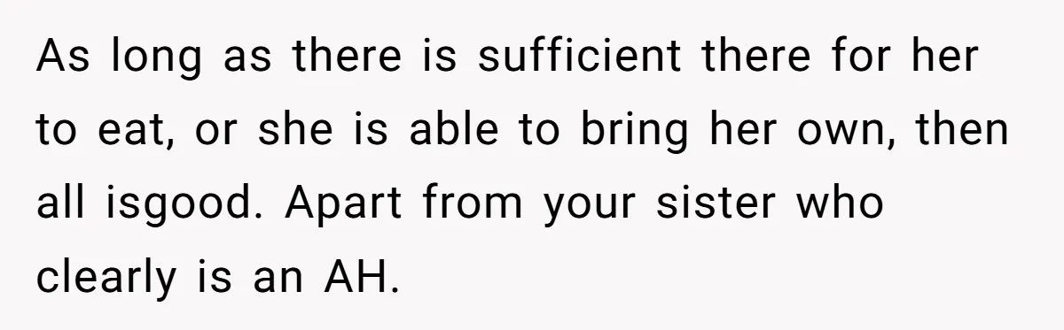 As long as there is sufficient there for her to eat, or she is able to bring her own, then all isgood. Apart from your sister who clearly is an...