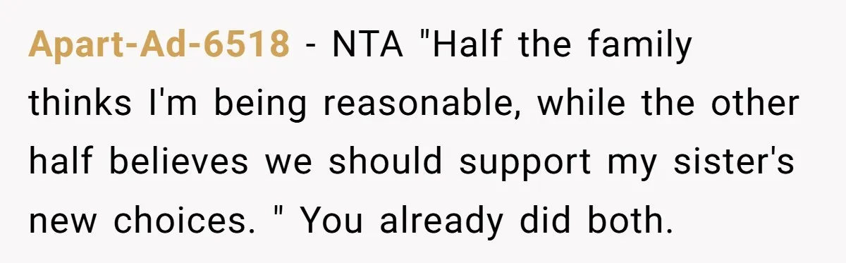 Apart-Ad-6518 − NTA "Half the family thinks I'm being reasonable, while the other half believes we should support my sister's new choices. " You already did both.