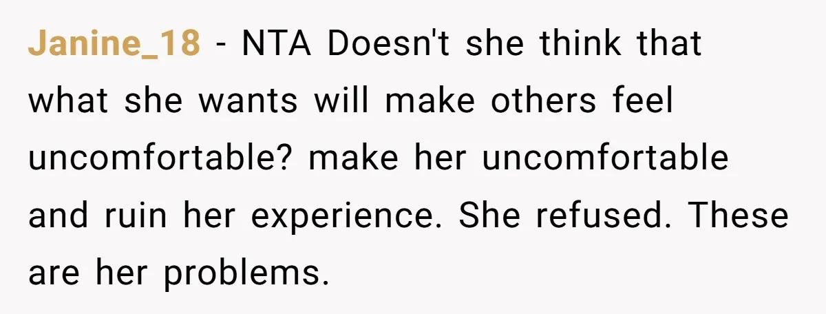 Janine_18 − NTA Doesn't she think that what she wants will make others feel uncomfortable? make her uncomfortable and ruin her experience. She refused. These are her problems.