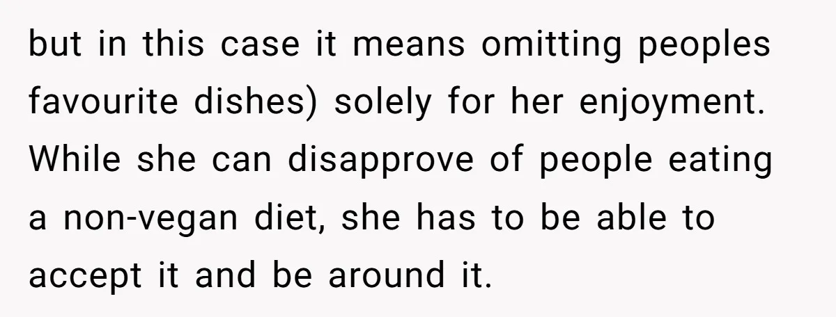 but in this case it means omitting peoples favourite dishes) solely for her enjoyment. While she can disapprove of people eating a non-vegan diet, she has to be able to...