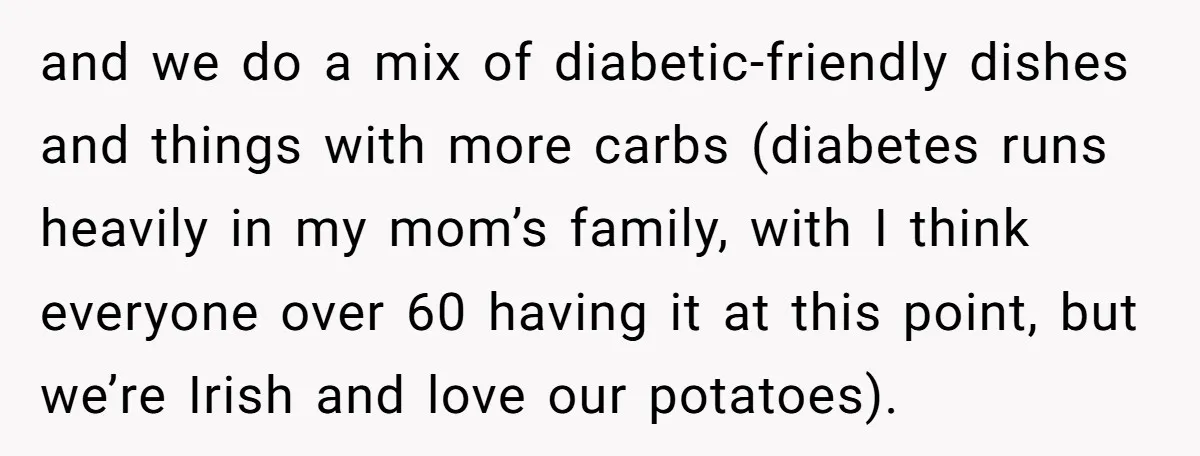and we do a mix of diabetic-friendly dishes and things with more carbs (diabetes runs heavily in my mom’s family, with I think everyone over 60 having it at this...