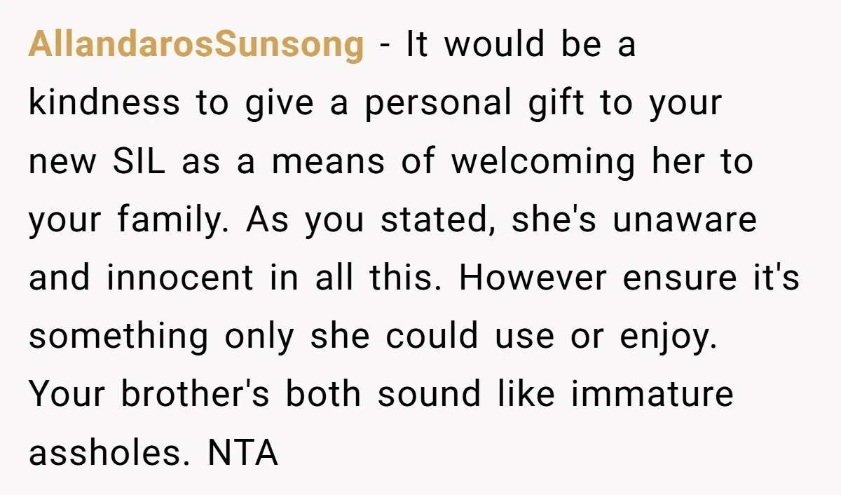 AllandarosSunsong − It would be a kindness to give a personal gift to your new SIL as a means of welcoming her to your family. As you stated, she's unaware...