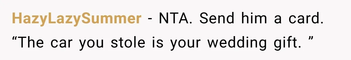 HazyLazySummer − NTA. Send him a card. “The car you stole is your wedding gift. ”