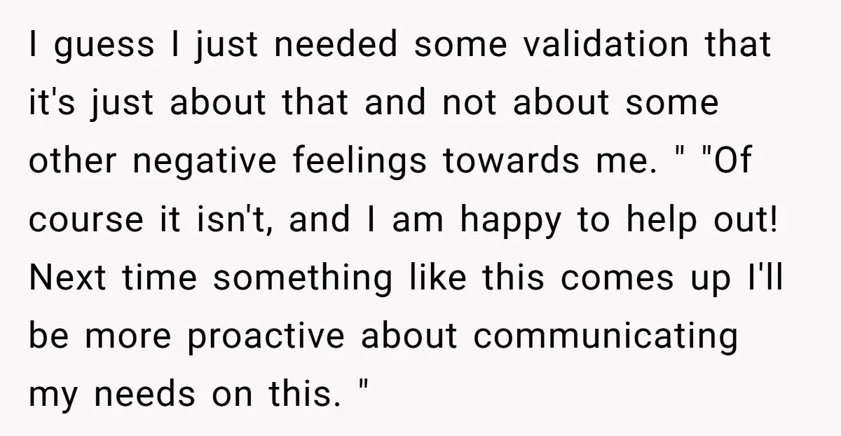 I guess I just needed some validation that it's just about that and not about some other negative feelings towards me. " "Of course it isn't, and I am happy...