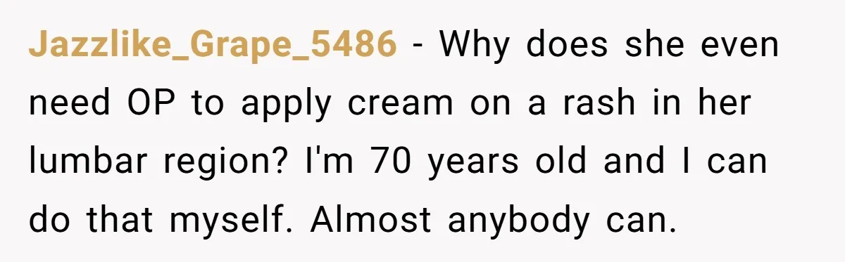 Jazzlike_Grape_5486 - Why does she even need OP to apply cream on a rash in her lumbar region? I'm 70 years old and I can do that myself. Almost anybody...