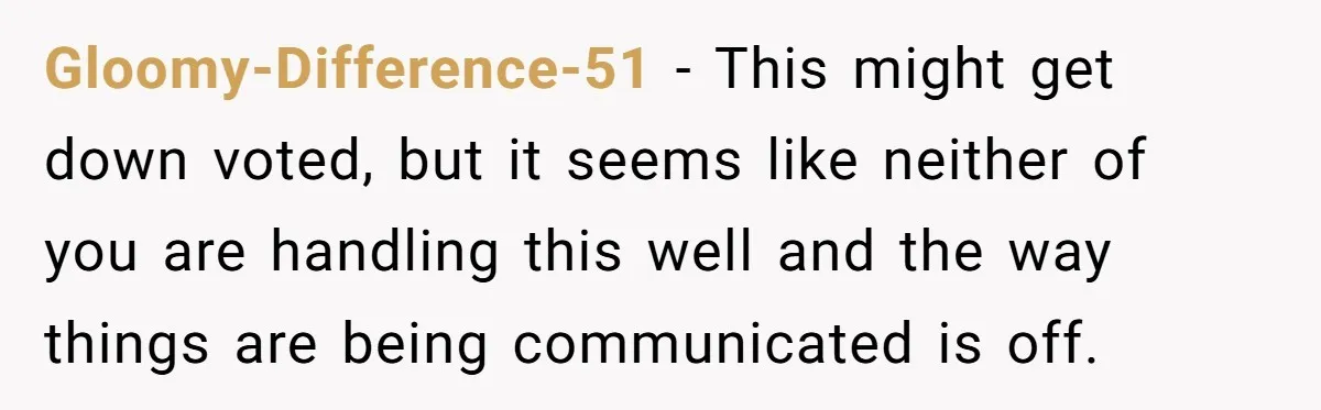Gloomy-Difference-51 - This might get down voted, but it seems like neither of you are handling this well and the way things are being communicated is off.