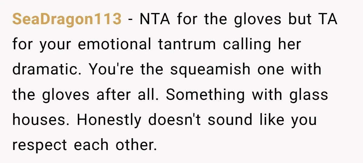 SeaDragon113 - NTA for the gloves but TA for your emotional tantrum calling her dramatic. You're the squeamish one with the gloves after all. Something with glass houses. Honestly doesn't...