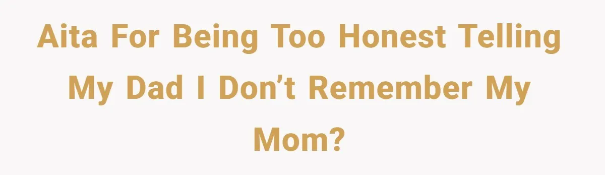 AITA for being too honest telling my dad I don’t remember my mom?