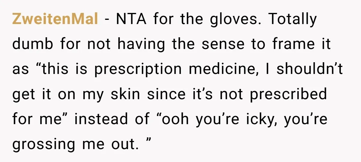 ZweitenMal - NTA for the gloves. Totally dumb for not having the sense to frame it as “this is prescription medicine, I shouldn’t get it on my skin since it’s...