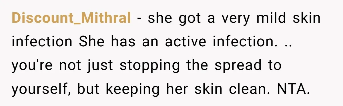 Discount_Mithral - she got a very mild skin infection She has an active infection. .. you're not just stopping the spread to yourself, but keeping her skin clean. NTA.
