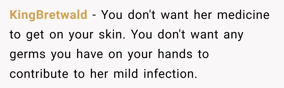 KingBretwald - You don't want her medicine to get on your skin. You don't want any germs you have on your hands to contribute to her mild infection.