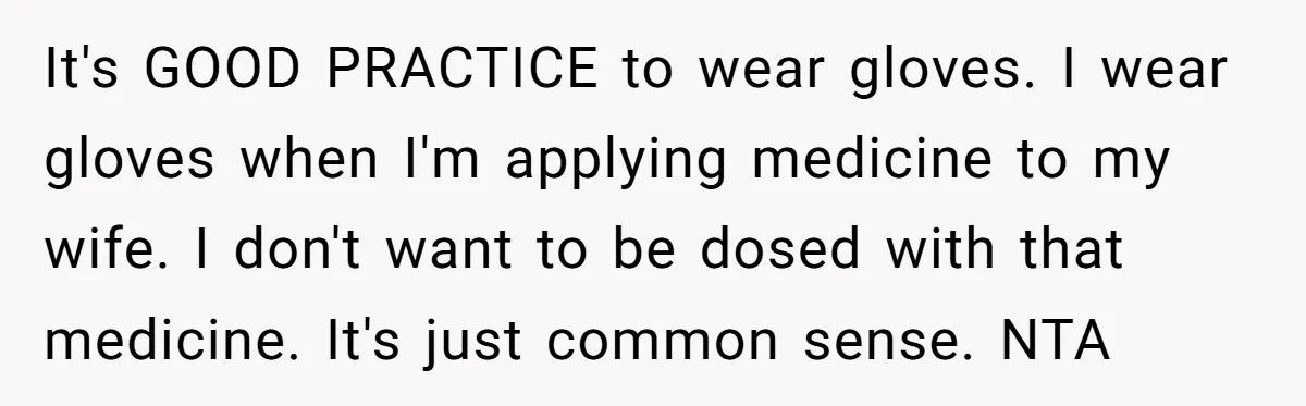 It's GOOD PRACTICE to wear gloves. I wear gloves when I'm applying medicine to my wife. I don't want to be dosed with that medicine. It's just common sense. NTA
