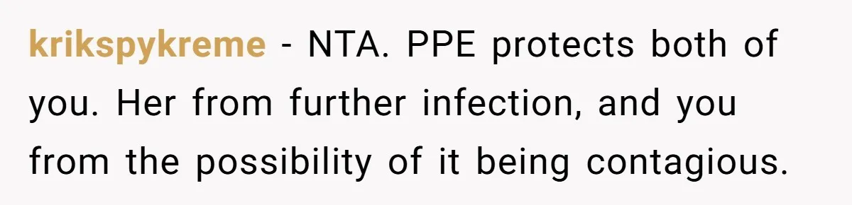 krikspykreme - NTA. PPE protects both of you. Her from further infection, and you from the possibility of it being contagious.