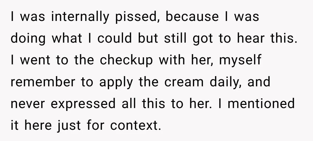 I was internally pissed, because I was doing what I could but still got to hear this. I went to the checkup with her, myself remember to apply the cream...